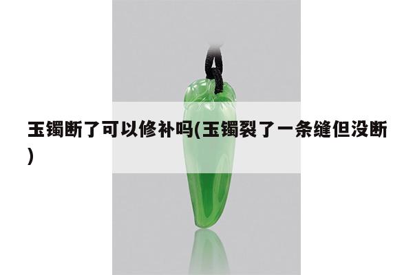 玉镯断了可以修补吗(玉镯裂了一条缝但没断)