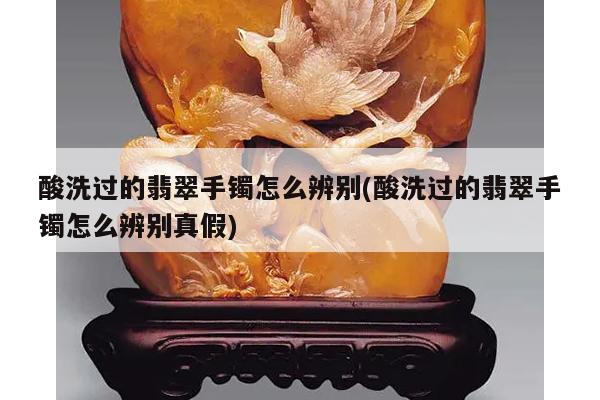 酸洗过的翡翠手镯怎么辨别(酸洗过的翡翠手镯怎么辨别真假)