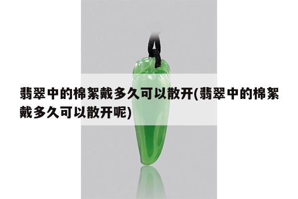 翡翠中的棉絮戴多久可以散开(翡翠中的棉絮戴多久可以散开呢)