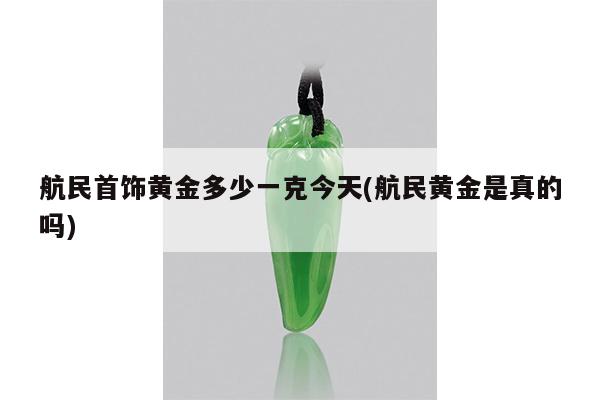 航民首饰黄金多少一克今天(航民黄金是真的吗)