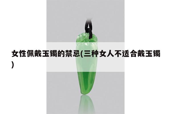 女性佩戴玉镯的禁忌(三种女人不适合戴玉镯)