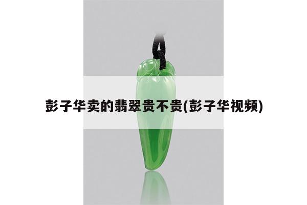 彭子华卖的翡翠贵不贵(彭子华视频)