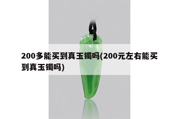 200多能买到真玉镯吗(200元左右能买到真玉镯吗)