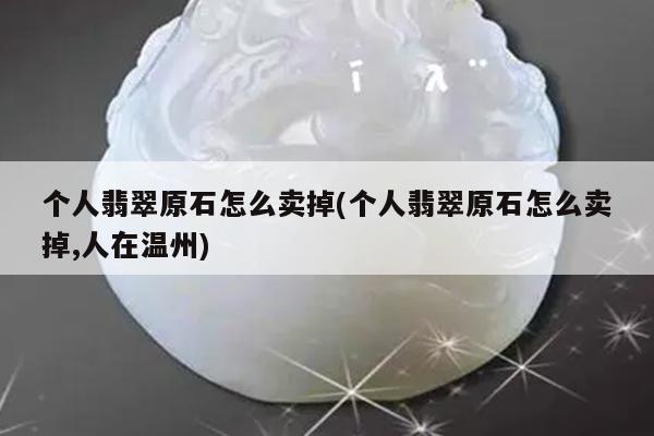 个人翡翠原石怎么卖掉(个人翡翠原石怎么卖掉,人在温州)