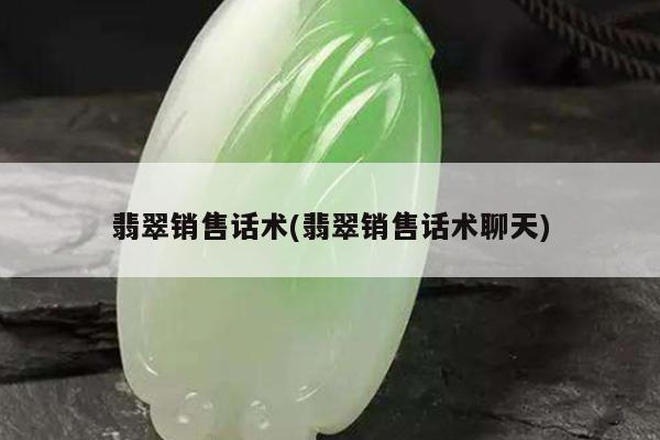 翡翠销售话术(翡翠销售话术聊天)