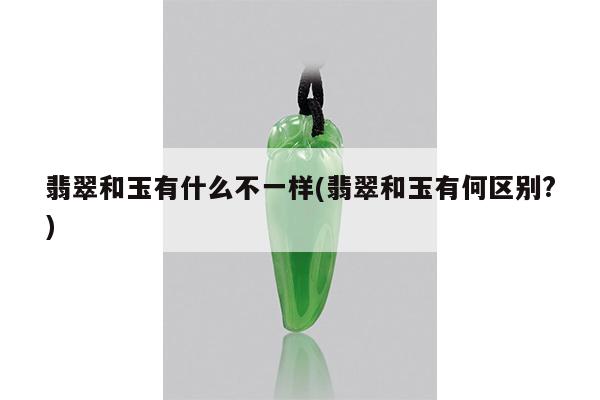 翡翠和玉有什么不一样(翡翠和玉有何区别?)
