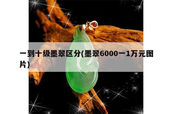 一到十级墨翠区分(墨翠6000一1万元图片)