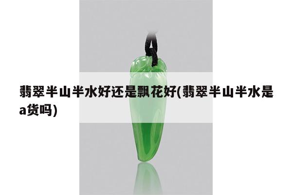 翡翠半山半水好还是飘花好(翡翠半山半水是a货吗)