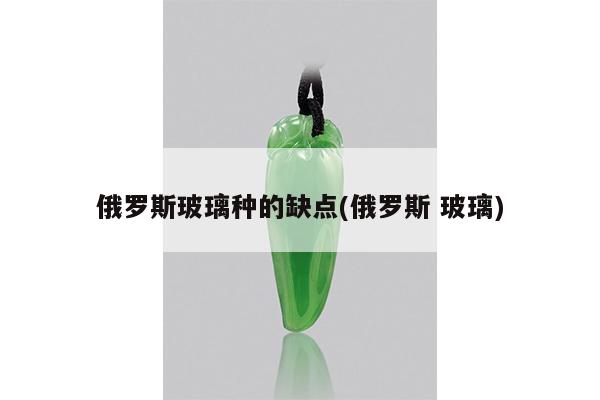 俄罗斯玻璃种的缺点(俄罗斯 玻璃)