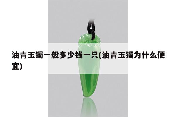 油青玉镯一般多少钱一只(油青玉镯为什么便宜)