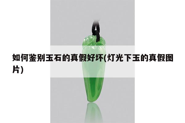 如何鉴别玉石的真假好坏(灯光下玉的真假图片)