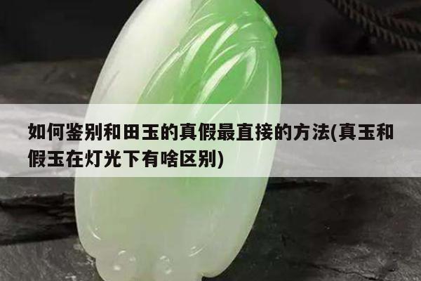 如何鉴别和田玉的真假最直接的方法(真玉和假玉在灯光下有啥区别)