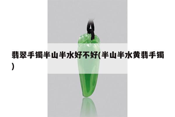 翡翠手镯半山半水好不好(半山半水黄翡手镯)
