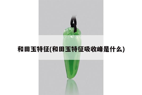 和田玉特征(和田玉特征吸收峰是什么)