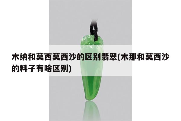 木纳和莫西莫西沙的区别翡翠(木那和莫西沙的料子有啥区别)