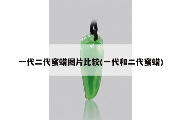 一代二代蜜蜡图片比较(一代和二代蜜蜡)