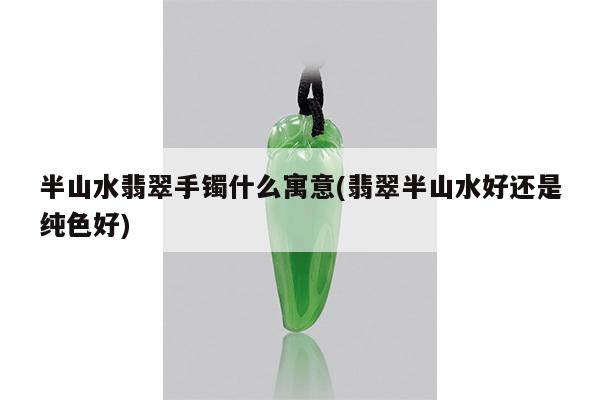 半山水翡翠手镯什么寓意(翡翠半山水好还是纯色好)
