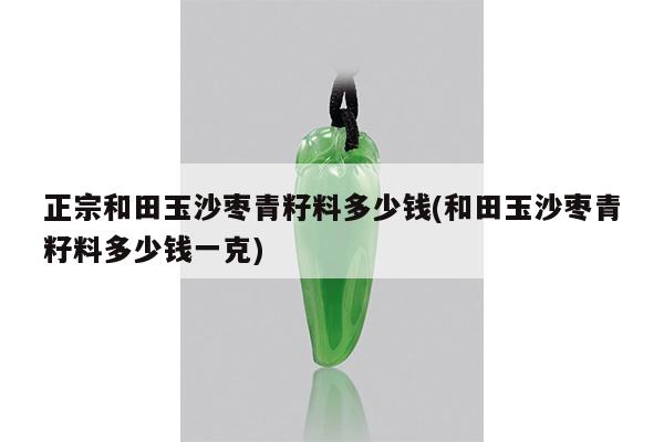 正宗和田玉沙枣青籽料多少钱(和田玉沙枣青籽料多少钱一克)