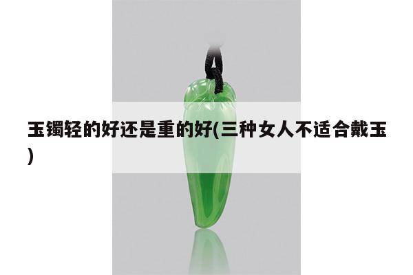 玉镯轻的好还是重的好(三种女人不适合戴玉)