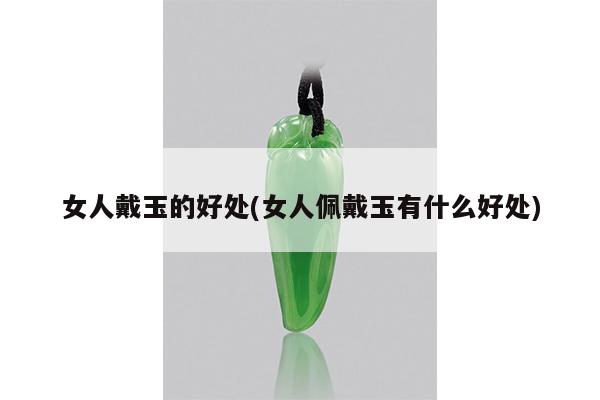 女人戴玉的好处(女人佩戴玉有什么好处)