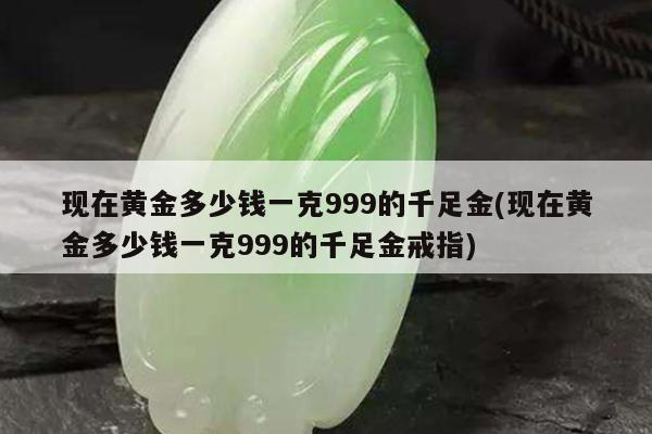 现在黄金多少钱一克999的千足金(现在黄金多少钱一克999的千足金戒指)