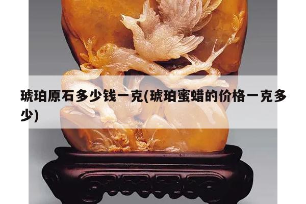 琥珀原石多少钱一克(琥珀蜜蜡的价格一克多少)