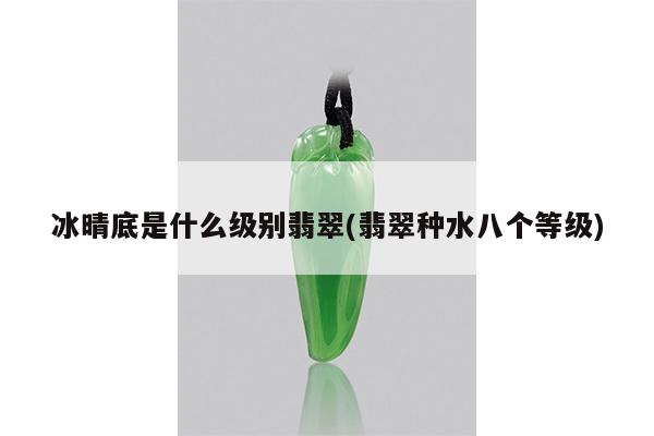 冰晴底是什么级别翡翠(翡翠种水八个等级)