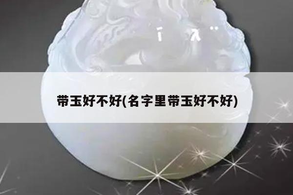 带玉好不好(名字里带玉好不好)
