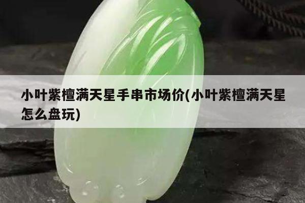 小叶紫檀满天星手串市场价(小叶紫檀满天星怎么盘玩)