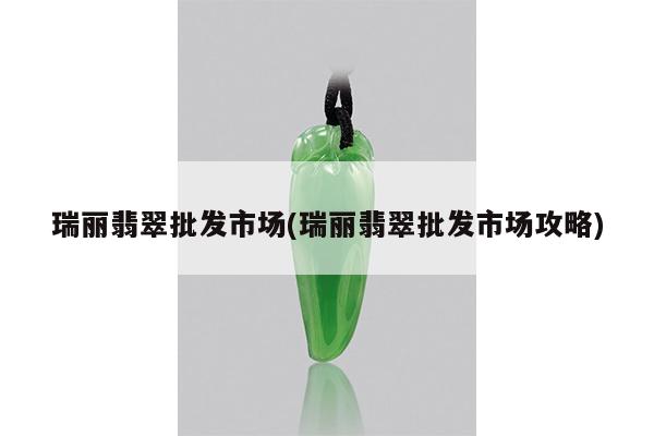 瑞丽翡翠批发市场(瑞丽翡翠批发市场攻略)