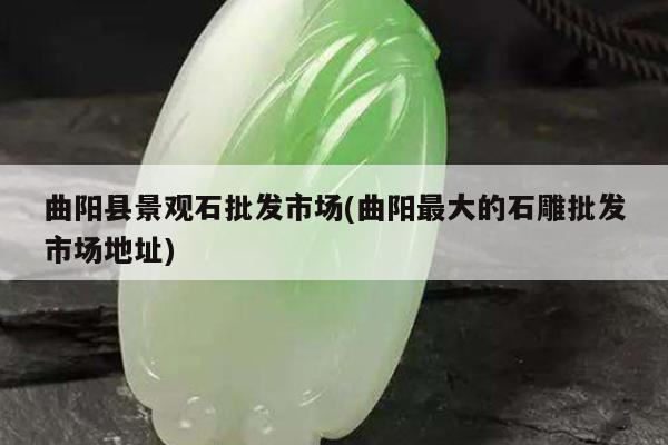 曲阳县景观石批发市场(曲阳最大的石雕批发市场地址)