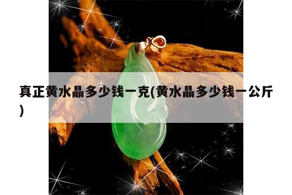 真正黄水晶多少钱一克(黄水晶多少钱一公斤)