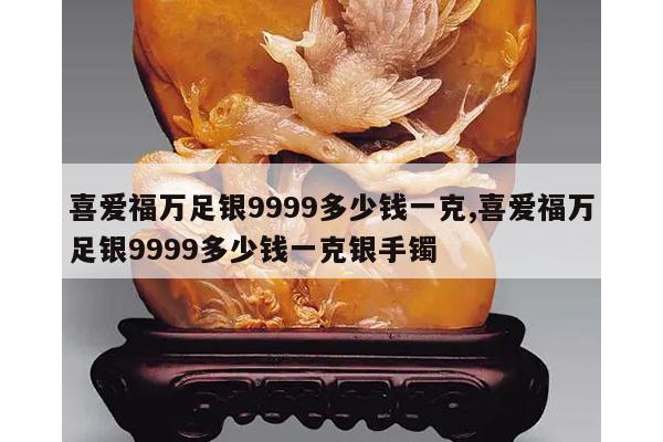 喜爱福万足银9999多少钱一克,喜爱福万足银9999多少钱一克银手镯
