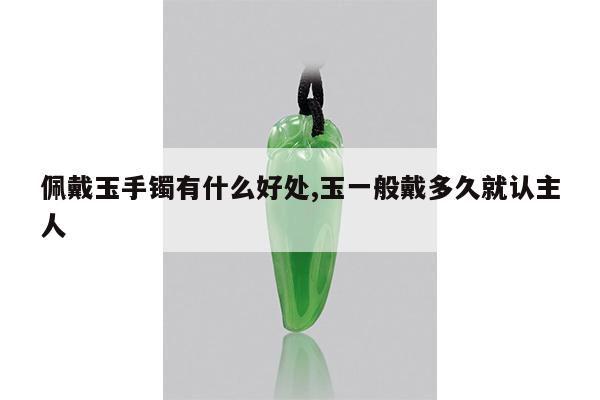 佩戴玉手镯有什么好处,玉一般戴多久就认主人
