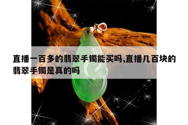 直播一百多的翡翠手镯能买吗,直播几百块的翡翠手镯是真的吗