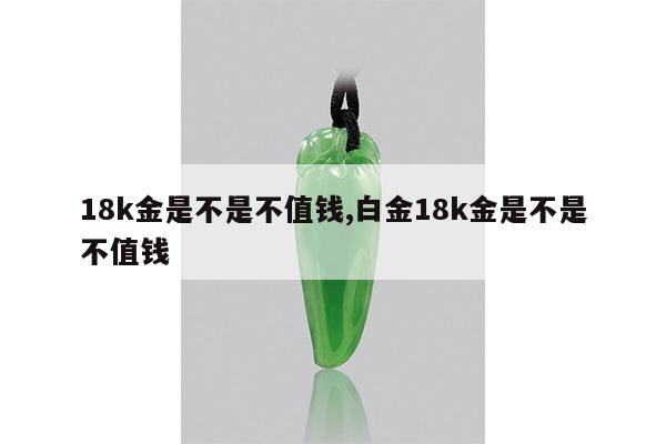 18k金是不是不值钱,白金18k金是不是不值钱
