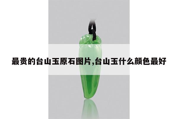 最贵的台山玉原石图片,台山玉什么颜色最好
