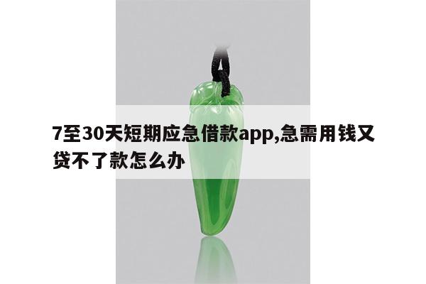 7至30天短期应急借款app,急需用钱又贷不了款怎么办