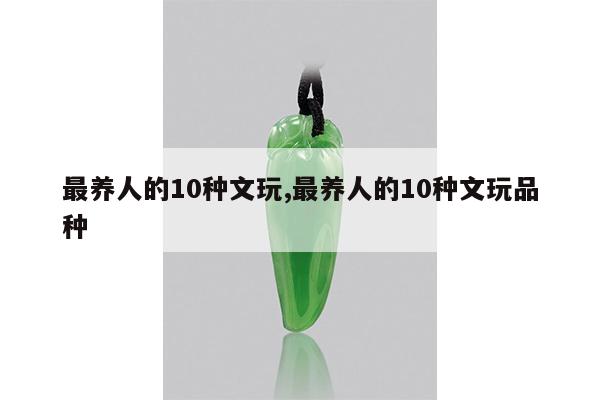 最养人的10种文玩,最养人的10种文玩品种