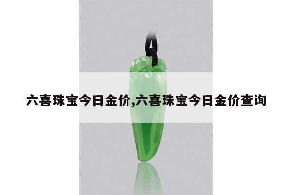 六喜珠宝今日金价,六喜珠宝今日金价查询