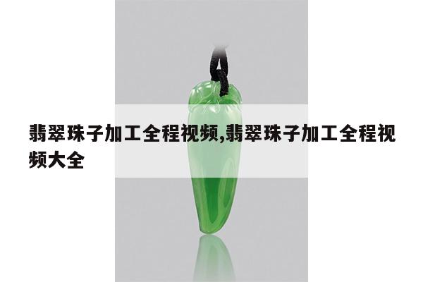 翡翠珠子加工全程视频,翡翠珠子加工全程视频大全