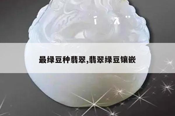 最绿豆种翡翠,翡翠绿豆镶嵌