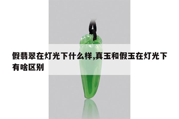 假翡翠在灯光下什么样,真玉和假玉在灯光下有啥区别