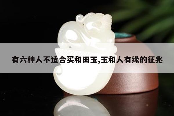 有六种人不适合买和田玉,玉和人有缘的征兆