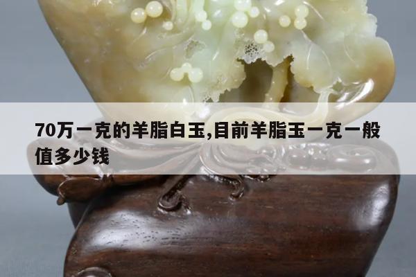 70万一克的羊脂白玉,目前羊脂玉一克一般值多少钱