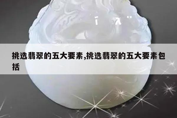 挑选翡翠的五大要素,挑选翡翠的五大要素包括 挑选翡翠的五大要素,挑选翡翠的五大要素包括