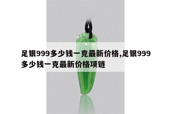 足银999多少钱一克最新价格,足银999多少钱一克最新价格项链
