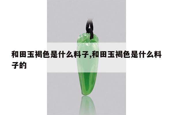和田玉褐色是什么料子,和田玉褐色是什么料子的