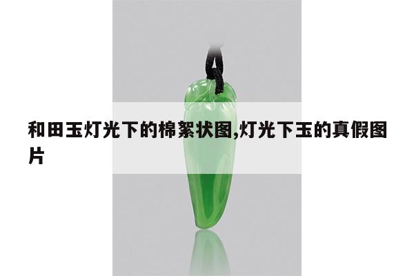 和田玉灯光下的棉絮状图,灯光下玉的真假图片