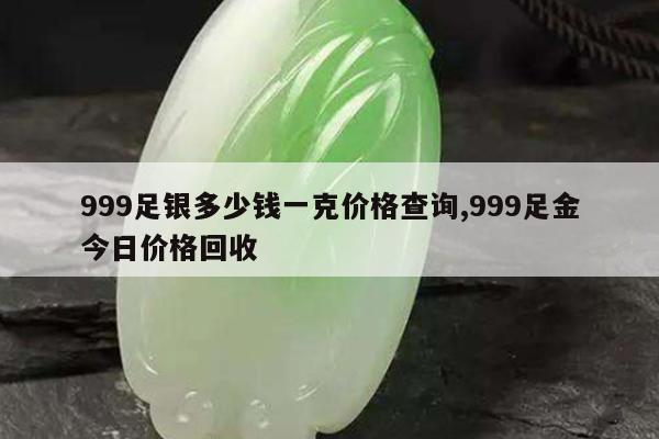 999足银多少钱一克价格查询,999足金今日价格回收